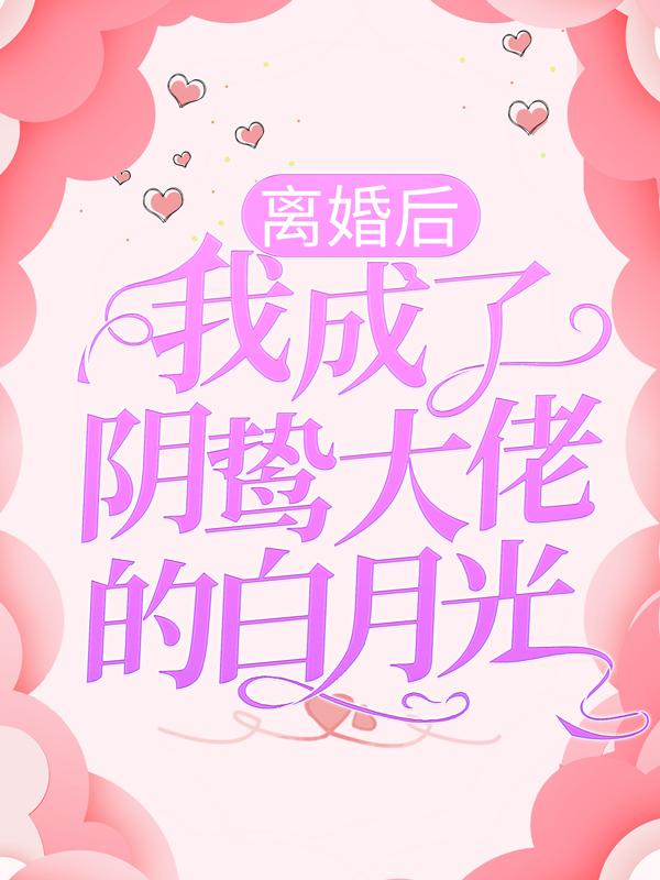 《离婚后，我成了阴鸷大佬的白月光》全集免费在线阅读（姜暖王海王总）