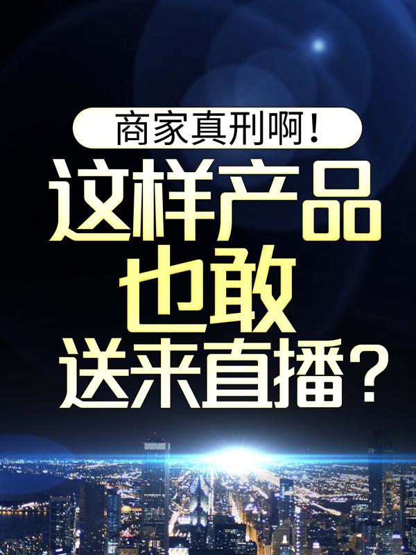 商家真刑啊！这样产品也敢送来直播？免费阅读，商家真刑啊！这样产品也敢送来直播？刻沐主播颜曦雪