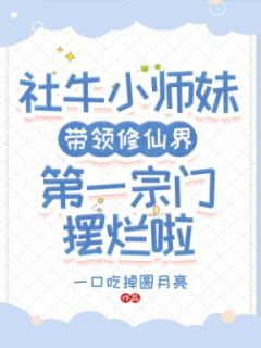 《社牛小师妹带领修仙界第一宗门摆烂啦》免费章节社牛小师妹带领修仙界第一宗门摆烂啦点我搜索全章节小说