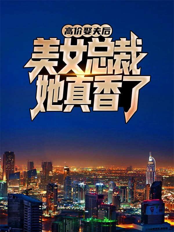 完整版《高价娶夫后，美女总裁她真香了》在线免费阅读