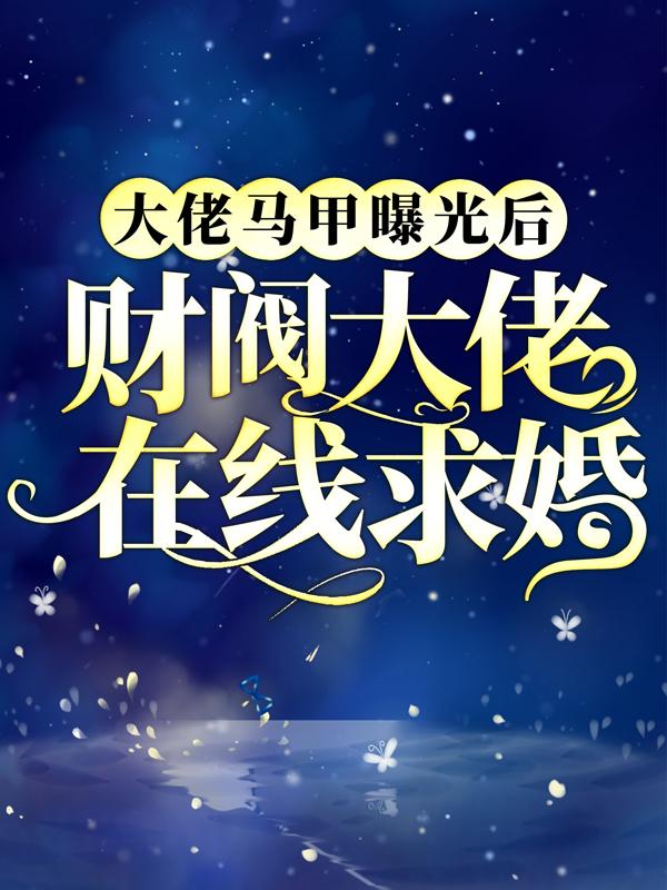 小说《大佬马甲曝光后，财阀大佬在线求婚》在线全文阅读