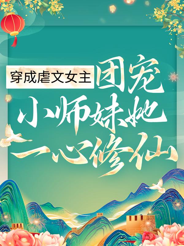 穿成虐文女主，团宠小师妹她一心修仙全文免费阅读，穿成虐文女主，团宠小师妹她一心修仙无弹窗在线阅读