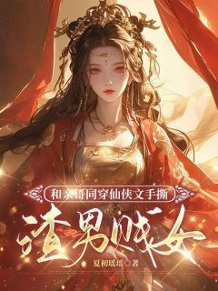 《和亲哥同穿仙侠文手撕渣男贱女》最新章节免费阅读by夏初瑶瑶无广告小说