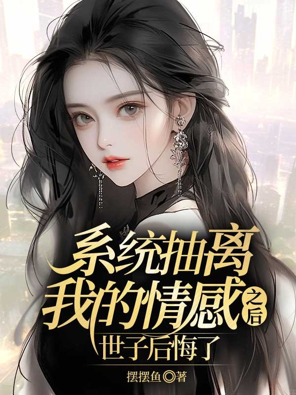 系统抽离我的感情之后，世子后悔了最新章节，系统抽离我的感情之后，世子后悔了免费在线阅读
