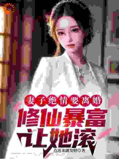 《妻子绝情要离婚，修仙暴富让她滚》小说精彩阅读_《妻子绝情要离婚，修仙暴富让她滚》最新章节列表