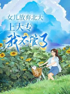 《沈茵前夫》小说章节列表免费试读_女儿放弃北大上大专，我不管了小说全文