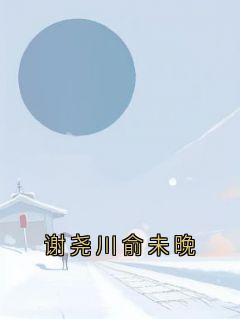 谢尧川俞未晚全本资源_谢尧川俞未晚精彩章节未删减版