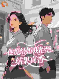 《他说结婚我拒绝,结果真香》小说在线阅读_《他说结婚我拒绝,结果真香》最新章节列表