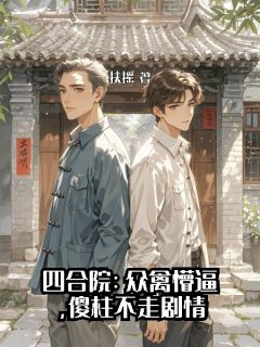 《四合院:众禽懵逼,傻柱不走剧情》傻柱何雨柱秦淮茹小说精彩章节免费试读