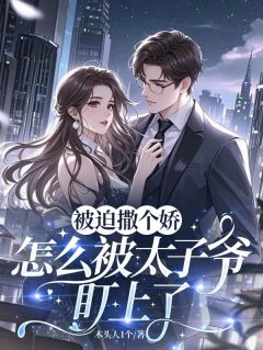 《被迫撒个娇,怎么被太子爷盯上了》大结局在线试读_《被迫撒个娇,怎么被太子爷盯上了》最新章节目录