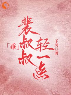 乖，裴叔叔轻一点宁黛裴谦小说_乖，裴叔叔轻一点小说章节