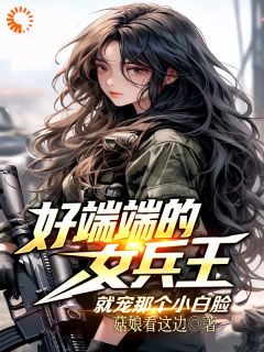 《好端端的女兵王，就宠那个小白脸》小说免费阅读_《好端端的女兵王，就宠那个小白脸》最新章节目录