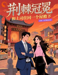 《荆棘冠冕:和上司住同一个屋檐下》完结版免费阅读_《荆棘冠冕:和上司住同一个屋檐下》最新章节列表