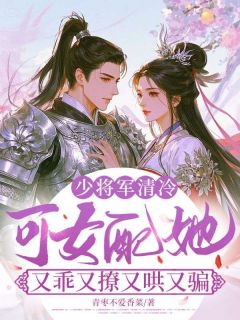 【爆款新书】沈裳梨傅砚修_少将军清冷,可女配她又乖又撩又哄又骗小说全文章节在线阅读